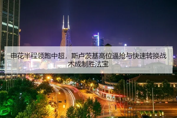申花半程领跑中超，斯卢茨基高位逼抢与快速转换战术成制胜法宝
