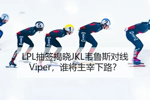 LPL抽签揭晓JKL韦鲁斯对线Viper，谁将主宰下路？