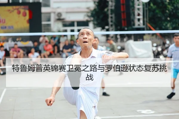 特鲁姆普英锦赛卫冕之路与罗伯逊状态复苏挑战
