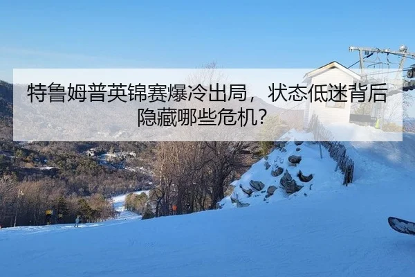 特鲁姆普英锦赛爆冷出局，状态低迷背后隐藏哪些危机？