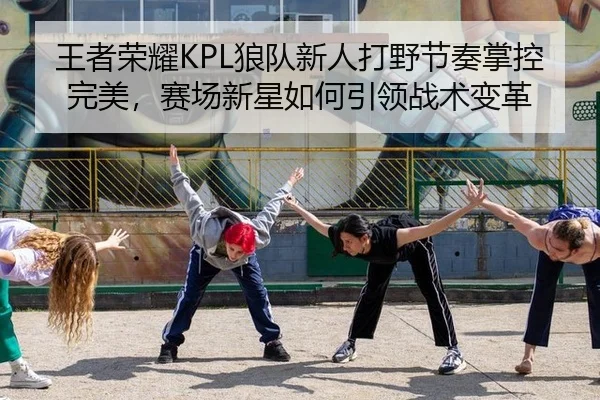 王者荣耀KPL狼队新人打野节奏掌控完美，赛场新星如何引领战术变革