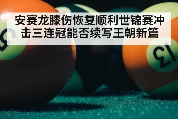 安赛龙膝伤恢复顺利世锦赛冲击三连冠能否续写王朝新篇