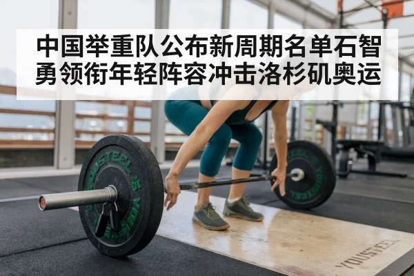 中国举重队公布新周期名单石智勇领衔年轻阵容冲击洛杉矶奥运