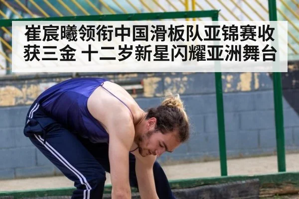 崔宸曦领衔中国滑板队亚锦赛收获三金 十二岁新星闪耀亚洲舞台