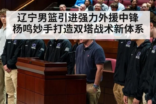 辽宁男篮引进强力外援中锋 杨鸣妙手打造双塔战术新体系