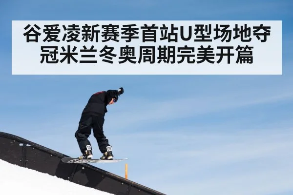 谷爱凌新赛季首站U型场地夺冠米兰冬奥周期完美开篇