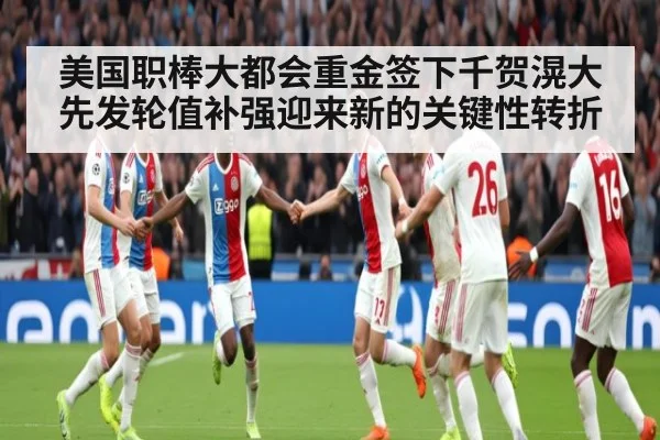 美国职棒大都会重金签下千贺滉大先发轮值补强迎来新的关键性转折