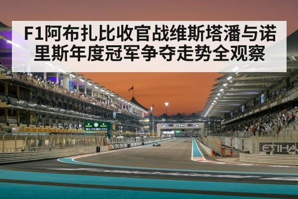 F1阿布扎比收官战维斯塔潘与诺里斯年度冠军争夺走势全观察
